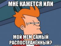 Мне кажется или Мой мем самый распостранённый?