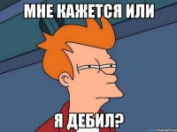 мне кажется или я дебил?