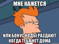 Мне кажется или бонус коды раздают когда тебя нет дома