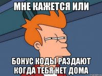 Мне кажется или бонус коды раздают когда тебя нет дома