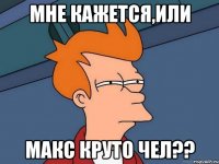 МНЕ КАЖЕТСЯ,ИЛИ МАКС КРУТО ЧЕЛ??