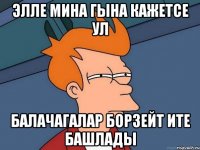 Элле мина гына кажетсе ул балачагалар борзейт ите башлады