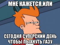 Мне кажется,или Сегодня суперский день чтобы пыхнуть газу