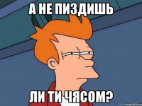 а не пиздишь ли ти чясом?