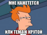 Мне кажетется Или Tem4ik крутой