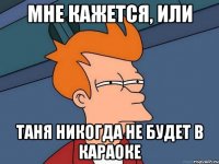 Мне кажется, или Таня никогда не будет в караоке