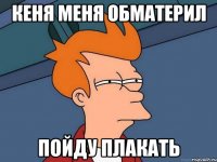 КЕНЯ МЕНЯ ОБМАТЕРИЛ ПОЙДУ ПЛАКАТЬ