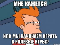 Мне кажется или мы начинаем играть в ролевые игры?