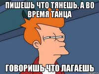 Пишешь что тянешь, а во время танца говоришь что лагаешь