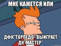 МНЕ КАЖЕТСЯ ИЛИ ДФК"Торпедо" ВЫИГРАЕТ ДК"Мастер"