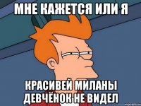 мне кажется или я красивей миланы девчёнок не видел