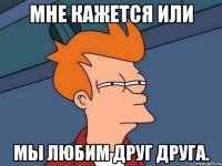 Мне кажется или мы любим друг друга.