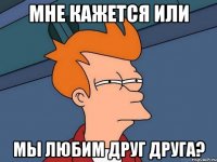 Мне кажется или мы любим друг друга?