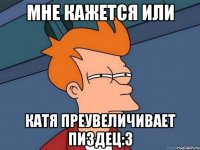 мне кажется или Катя преувеличивает пиздец:3