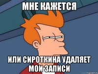 мне кажется или сироткина удаляет мои записи
