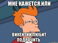 мне кажется,или Викентий любит подрочить.
