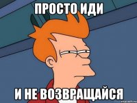 Просто иди И не возвращайся