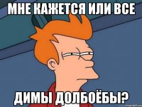 Мне кажется или все димы долбоёбы?