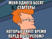 меня одного бесят стартеры которые тянут время перед выстрелом?