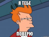 я тебе поверю