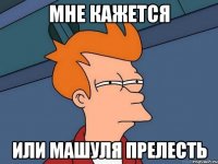 МНЕ КАЖЕТСЯ ИЛИ МАШУЛЯ ПРЕЛЕСТЬ