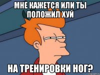 Мне кажется или ты положил хуй на тренировки ног?