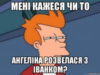 Мені кажеся чи то Ангеліна розвелася з Іванком?