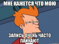 Мне кажется что мою запись очень часто лайкают