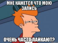 Мне кажется что мою запись очень часто лайкают?
