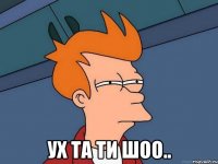  УХ ТА ТИ ШОО..