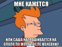 МНЕ КАЖЕТСЯ ИЛИ САША НАПРАШИВАЕТСЯ НА ОЛОЛО ПО ЖОПЕ ПОСЛЕ ЖЕНЕВКИ?