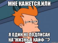 Мне кажется,или Я один не подписан на"жизнь в кайф*"?
