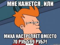 Мне кажется , или Миха настреляет вместо 70 руб 599 руб?!