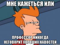 мне кажеться или профессор никогда неговорит хороших навостей