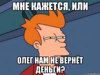 Мне кажется, или Олег нам не вернёт деньги?