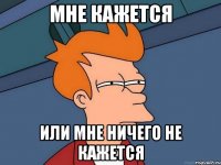 мне кажется или мне ничего не кажется