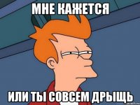 МНЕ КАЖЕТСЯ или ты совсем дрыщь