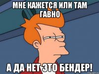 Мне кажется или там гавно А да нет это бендер!