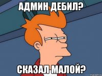 Админ Дебил? сказал Малой?