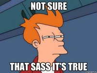 not sure that sass it's true
