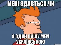 Мені здається,чи я один пишу мем українською