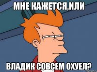 Мне кажется,или Владик совсем охуел?