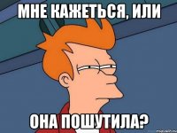 МНЕ КАЖЕТЬСЯ, ИЛИ она пошутила?