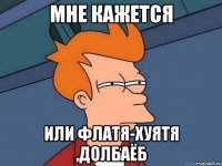 Мне кажется Или Флатя-хуятя ,долбаёб