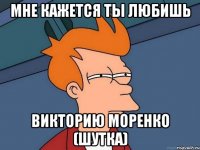 мне кажется ты любишь Викторию Моренко (шутка)