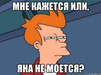 Мне кажется или, Яна не моется?