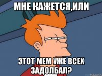 Мне кажется,или этот мем уже всех задолбал?