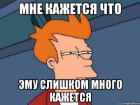 Мне кажется что эму слишком много кажется