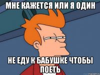 мне кажется или я один не еду к бабушке чтобы поеть