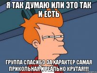 Я ТАК ДУМАЮ ИЛИ ЭТО ТАК И ЕСТЬ ГРУППА СПАСИБО ЗА ХАРАКТЕР САМАЯ ПРИКОЛЬНАЯ И РЕАЛЬНО КРУТАЯ!!!